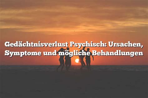 kurzzeitiger gedächtnisverlust|Verlust des Kurzzeitgedächtnisses: Ursachen und Behandlungen